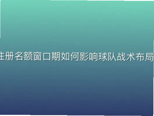 注册名额窗口期如何影响球队战术布局？